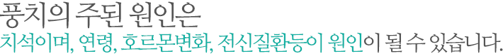 풍치의 주된 원인은 치석이며, 연령, 호르몬변화, 전신질환등이 원인이 될 수 있습니다.