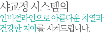 샤교정 시스템의 인절비라인으로 아름다운 치열과 건강한 치아를 지켜드립니다.