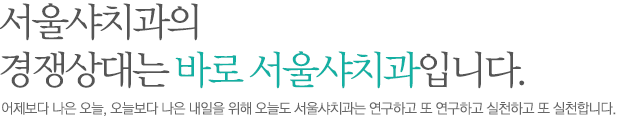 서울 샤치과의 경쟁상대는 바로 서울샤치과입니다. 어제보다 나은 오늘, 오늘보다 나은 내일을 위해 오늘도 서울샤치과는 연구하고 또 연구하고 실천하고 또 실천합니다. 