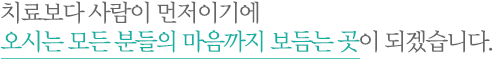 치료보다 사람이 먼저이기에 오시는 모든 분들의 마음까지 보듬는 곳이 되겠습니다. 